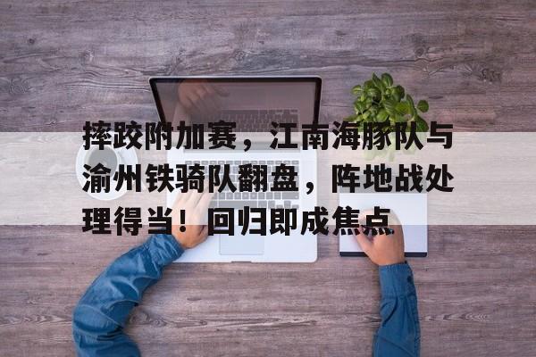 官方登录入口-摔跤附加赛，江南海豚队与渝州铁骑队翻盘，阵地战处理得当！回归即成焦点的简单介绍