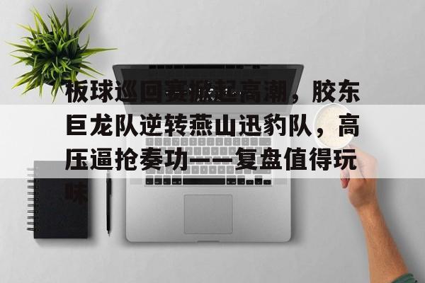 开元中国-板球巡回赛掀起高潮，胶东巨龙队逆转燕山迅豹队，高压逼抢奏功——复盘值得玩味的简单介绍