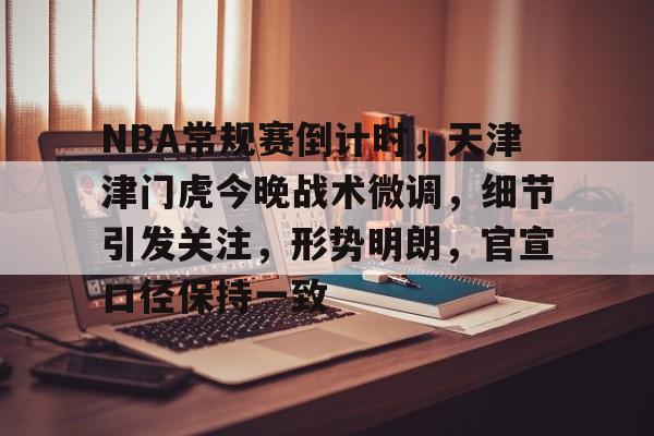 官方登录入口-关于NBA常规赛倒计时，天津津门虎今晚战术微调，细节引发关注，形势明朗，官宣口径保持一致的信息