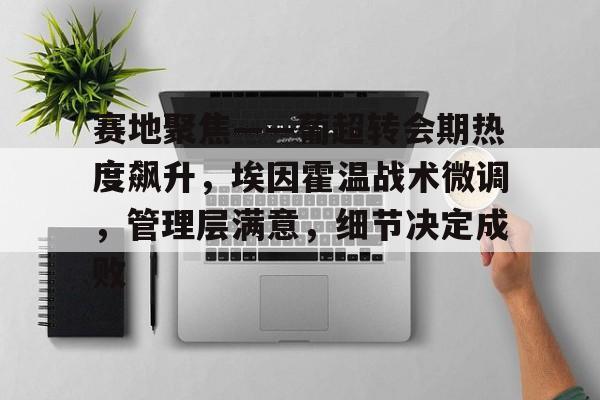 开元中国-包含赛地聚焦——葡超转会期热度飙升，埃因霍温战术微调，管理层满意，细节决定成败的词条